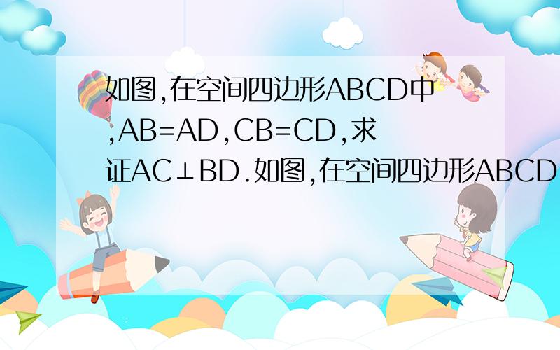 如图,在空间四边形ABCD中,AB=AD,CB=CD,求证AC⊥BD.如图,在空间四边形ABCD中,AB=AD,CB=CD,求证AC⊥BD.