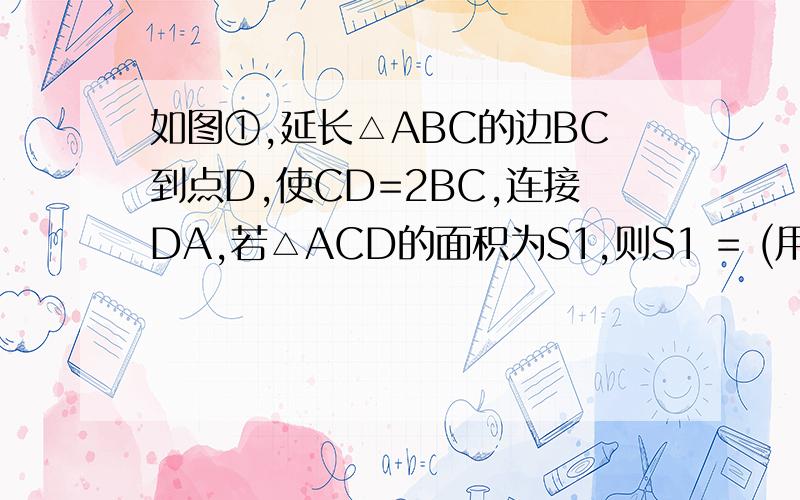如图①,延长△ABC的边BC到点D,使CD=2BC,连接DA,若△ACD的面积为S1,则S1 = (用的代数式表示)；在如图12－1至图12－3中，△ABC的面积为a ． （1）如图12－1,延长△ABC的边BC到点D，使CD=2BC，连结DA．若