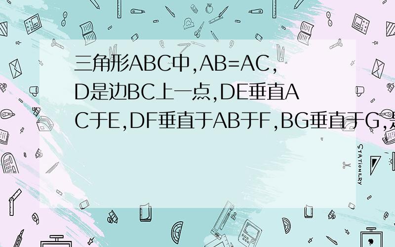 三角形ABC中,AB=AC,D是边BC上一点,DE垂直AC于E,DF垂直于AB于F,BG垂直于G,是判断DE、DF与BG的数量关系,并说明你的结论,如果D是BC的延长线上一点,则DE、DF、BG的数量关系又将如何?并证明你的结论打错