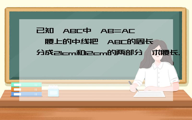 已知△ABC中,AB=AC,一腰上的中线把△ABC的周长分成21cm和12cm的两部分,求腰长.