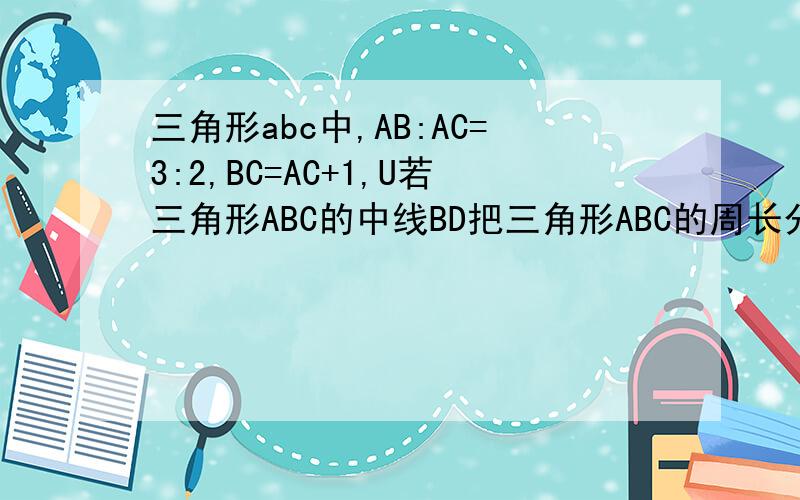 三角形abc中,AB:AC=3:2,BC=AC+1,U若三角形ABC的中线BD把三角形ABC的周长分成两部分的比是8：7,求AB,AC
