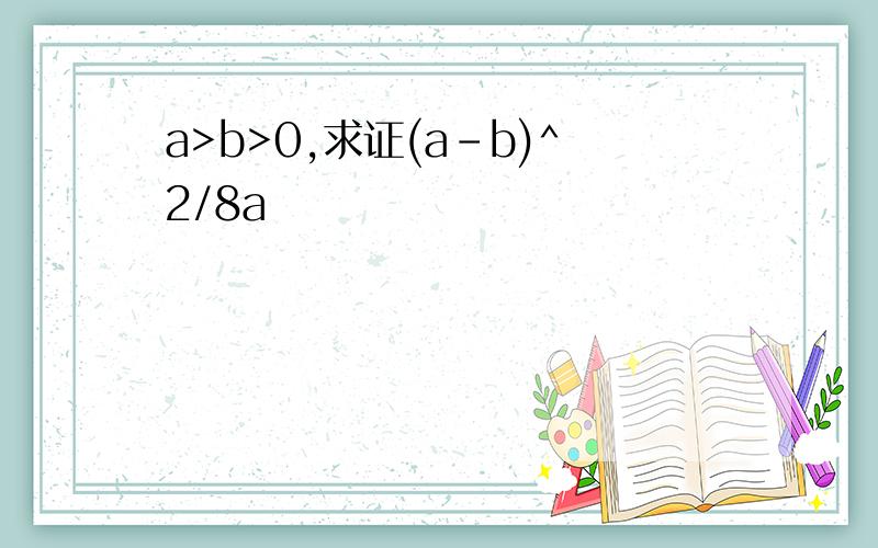 a>b>0,求证(a-b)^2/8a