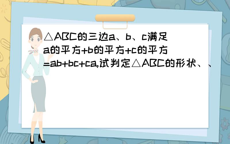 △ABC的三边a、b、c满足a的平方+b的平方+c的平方=ab+bc+ca,试判定△ABC的形状、、