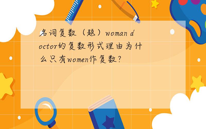 名词复数（题）woman doctor的复数形式理由为什么只有women作复数？