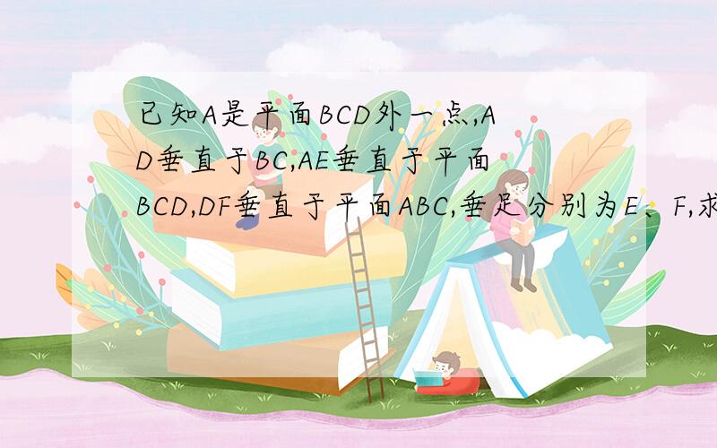 已知A是平面BCD外一点,AD垂直于BC,AE垂直于平面BCD,DF垂直于平面ABC,垂足分别为E、F,求证AE 和DF共面