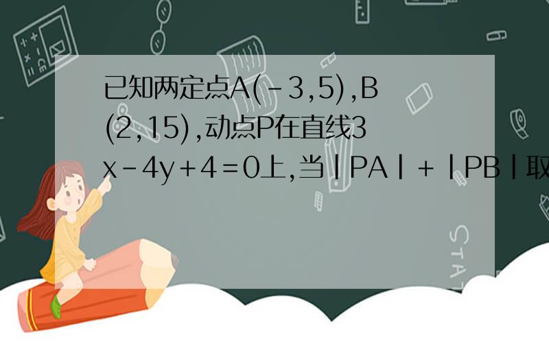 已知两定点A(－3,5),B(2,15),动点P在直线3x－4y＋4＝0上,当|PA|＋|PB|取最小值时,这个最小值是多少?