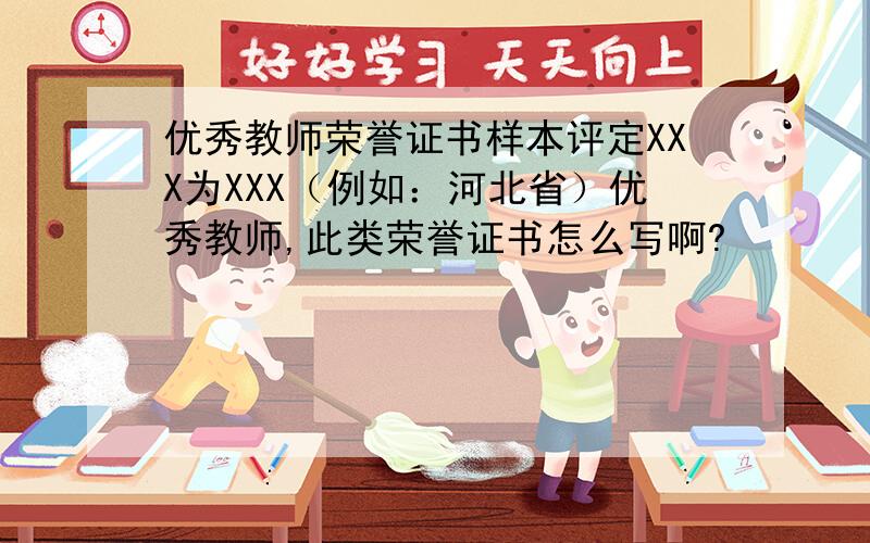 优秀教师荣誉证书样本评定XXX为XXX（例如：河北省）优秀教师,此类荣誉证书怎么写啊?