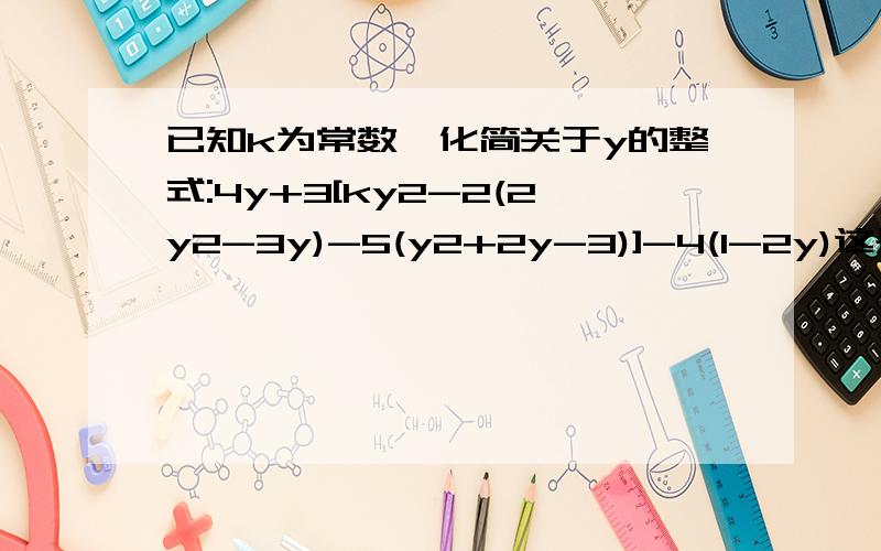 已知k为常数,化简关于y的整式:4y+3[ky2-2(2y2-3y)-5(y2+2y-3)]-4(1-2y)这是初一上学期的数学,各位哥哥姐姐帮帮忙啊!