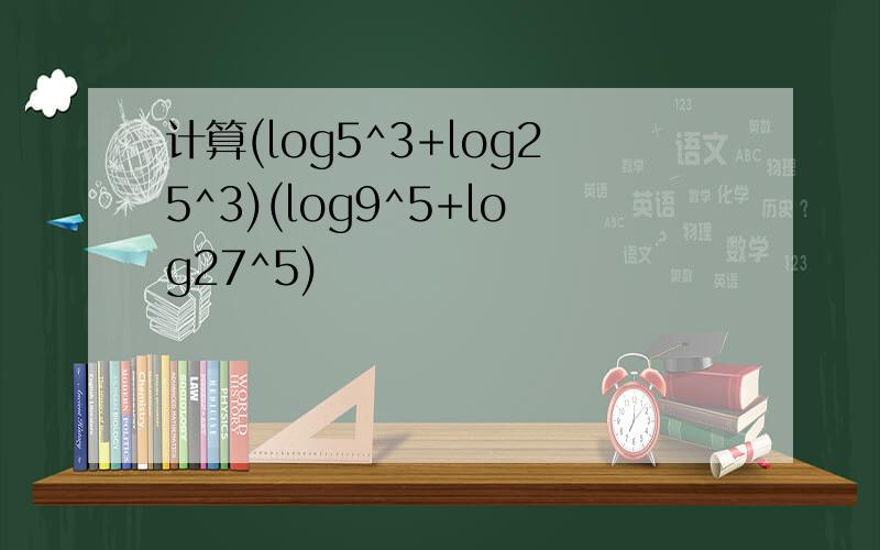 计算(log5^3+log25^3)(log9^5+log27^5)