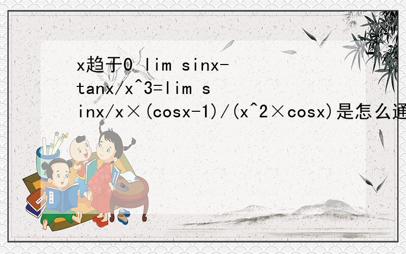 x趋于0 lim sinx-tanx/x^3=lim sinx/x×(cosx-1)/(x^2×cosx)是怎么通分的?x趋于0 lim sinx-tanx/x^3=lim sinx/x×(cosx-1)/(x^2×cosx)thank you