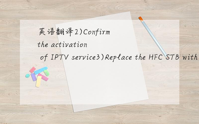 英语翻译2)Confirm the activation of IPTV service3)Replace the HFC STB with IPTV STB including powering &AV connection4)Swap the eVision card from HFC STB to IPTV STB5)Confirm the subscribed channels are OK6)Explain customer the operation of IPTV