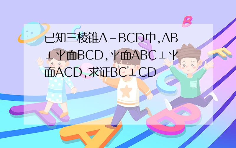 已知三棱锥A-BCD中,AB⊥平面BCD,平面ABC⊥平面ACD,求证BC⊥CD