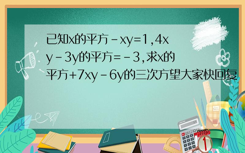 已知x的平方-xy=1,4xy-3y的平方=-3,求x的平方+7xy-6y的三次方望大家快回复