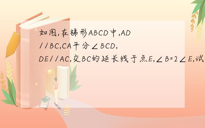如图,在梯形ABCD中,AD//BC,CA平分∠BCD,DE//AC,交BC的延长线于点E,∠B=2∠E,试说明AB=CD