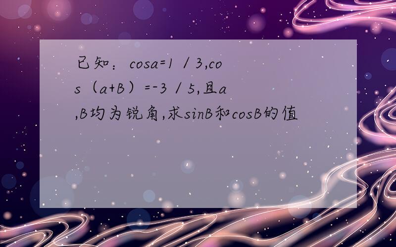 已知：cosa=1／3,cos（a+B）=-3／5,且a,B均为锐角,求sinB和cosB的值