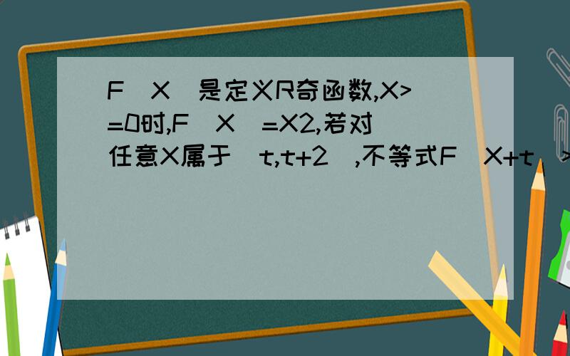 F（X）是定义R奇函数,X>=0时,F（X）=X2,若对任意X属于[t,t+2],不等式F（X+t)>=2F（X）恒成立,求t值帮下忙