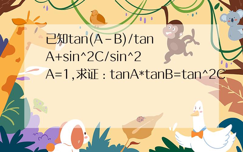 已知tan(A-B)/tanA+sin^2C/sin^2A=1,求证：tanA*tanB=tan^2C