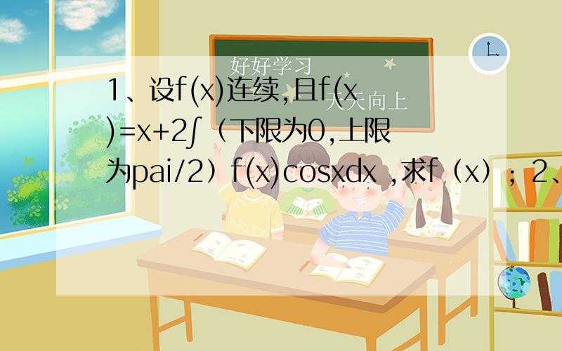 1、设f(x)连续,且f(x)=x+2∫（下限为0,上限为pai/2）f(x)cosxdx ,求f（x）；2、设f（x）在R上可导且f（0）＝0,f'(x)>=0,证明（∫（下限为0,上限为x）f(t)dt)^2