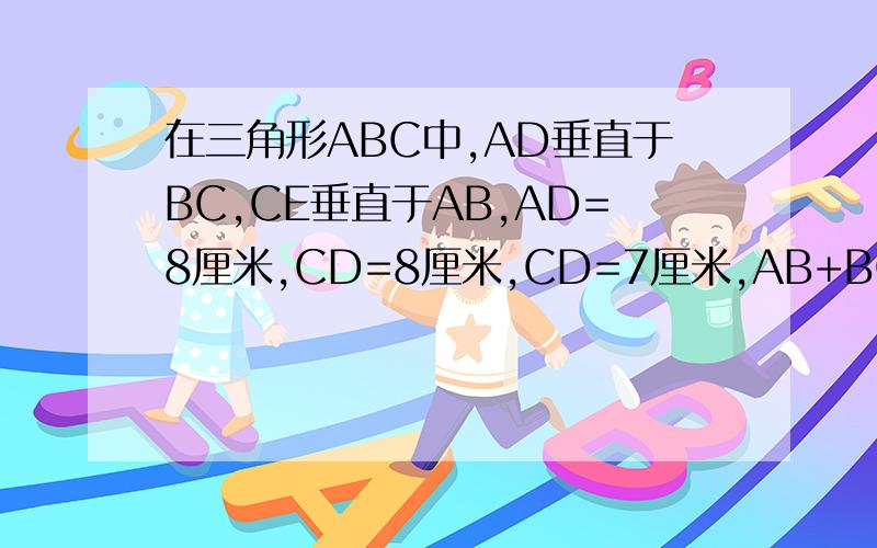 在三角形ABC中,AD垂直于BC,CE垂直于AB,AD=8厘米,CD=8厘米,CD=7厘米,AB+BC=21厘米,求三角形ABC的面积.（见图）大哥大姐帮帮忙,小妹求求你们了!P.S.图片画得很丑,对不起哦对不起,打错了AD=8厘米,CD=7厘