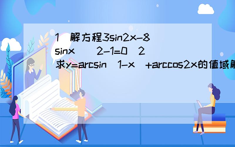 （1）解方程3sin2x-8(sinx)^2-1=0（2）求y=arcsin(1-x)+arccos2x的值域解方程3sin2x-8(sinx)^2-1=0 求y=arcsin(1-x)+arccos2x的值域