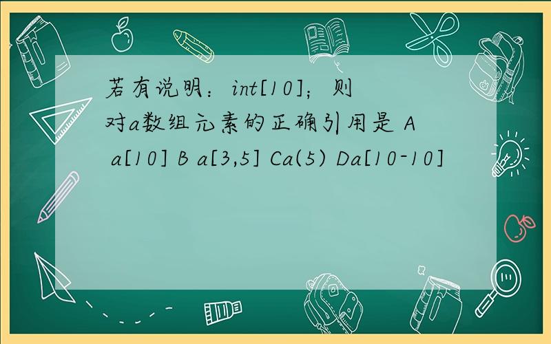 若有说明：int[10]；则对a数组元素的正确引用是 A a[10] B a[3,5] Ca(5) Da[10-10]