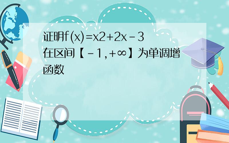 证明f(x)=x2+2x-3在区间【-1,+∞】为单调增函数