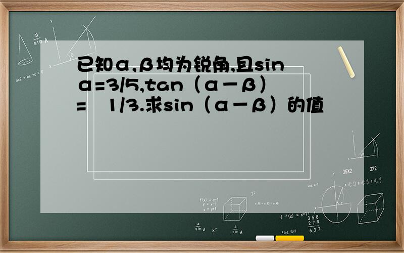 已知α,β均为锐角,且sinα=3/5,tan（α－β）=﹣1/3.求sin（α－β）的值