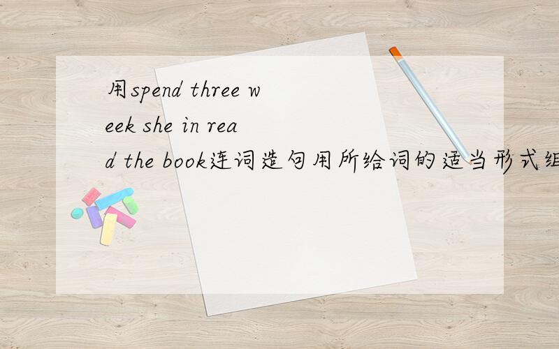 用spend three week she in read the book连词造句用所给词的适当形式组成句子