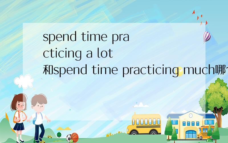 spend time practicing a lot 和spend time practicing much哪个对?以及为什么?