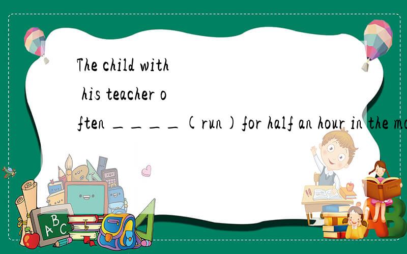 The child with his teacher often ____(run)for half an hour in the morning.填动词形态.