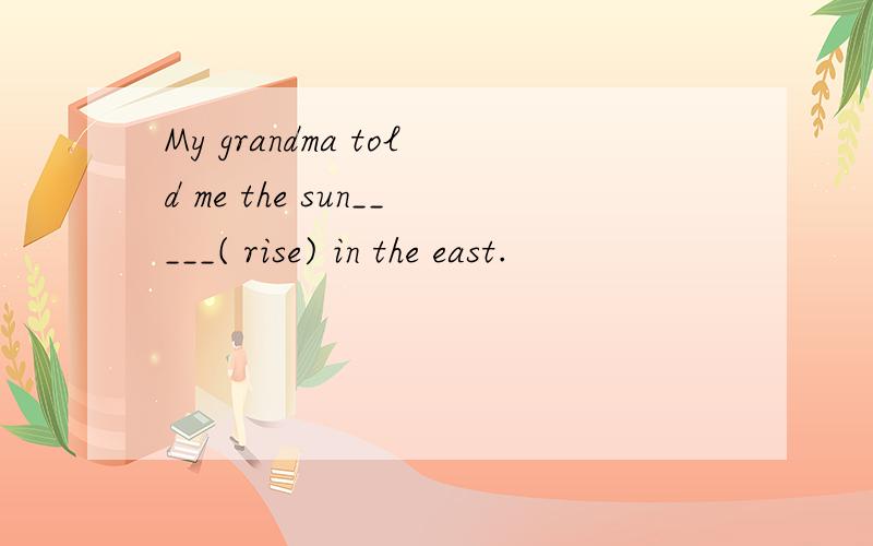 My grandma told me the sun_____( rise) in the east.