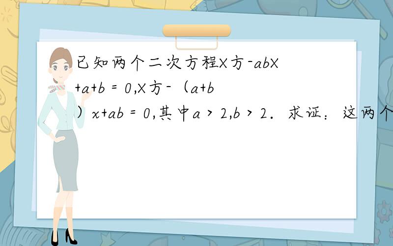 已知两个二次方程X方-abX+a+b＝0,X方-（a+b）x+ab＝0,其中a＞2,b＞2．求证：这两个方程没有公共根.