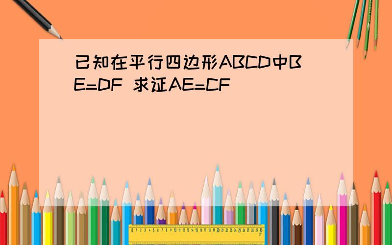 已知在平行四边形ABCD中BE=DF 求证AE=CF