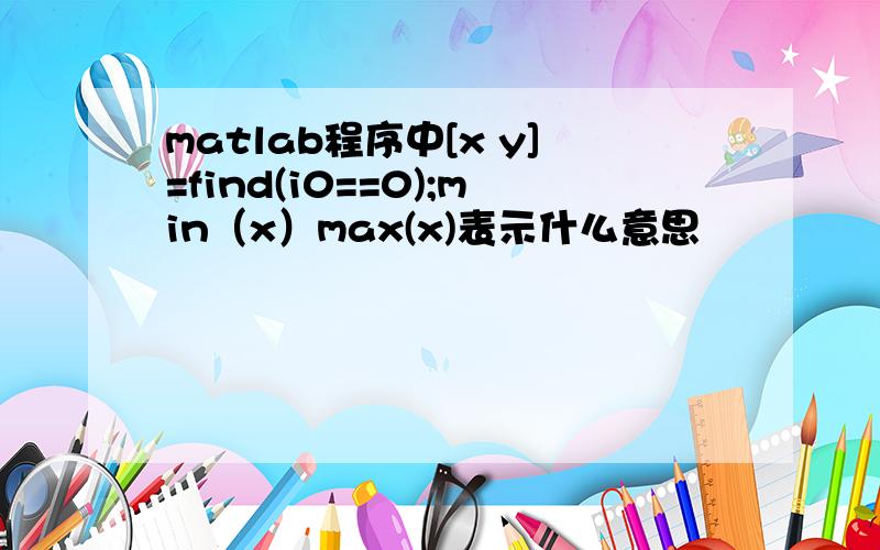 matlab程序中[x y]=find(i0==0);min（x）max(x)表示什么意思