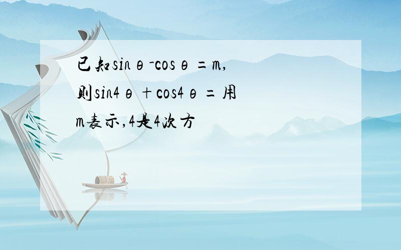 已知sinθ-cosθ=m,则sin4θ+cos4θ=用m表示,4是4次方