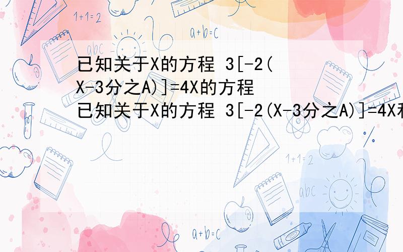 已知关于X的方程 3[-2(X-3分之A)]=4X的方程已知关于X的方程 3[-2(X-3分之A)]=4X和方程 12分之3X+A- 8分之1-5X=1有相同的解,求啊的值及这个相同的解