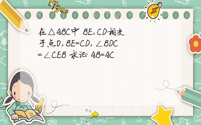 在△ABC中 BE,CD相交于点O,BE=CD,∠BDC=∠CEB 求证 AB=AC