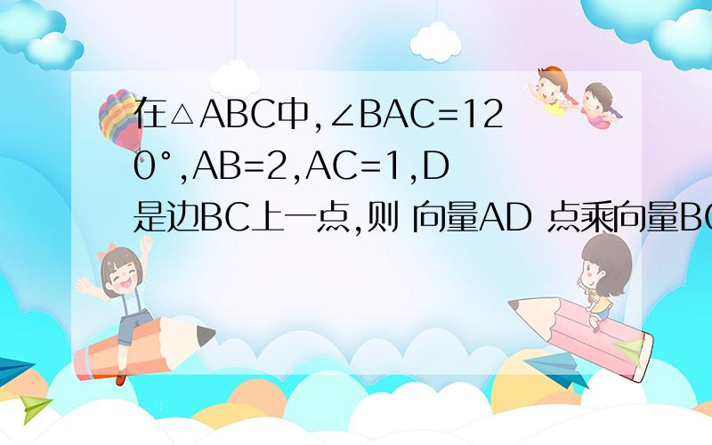 在△ABC中,∠BAC=120°,AB=2,AC=1,D是边BC上一点,则 向量AD 点乘向量BC 的取值范围