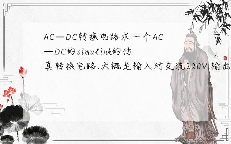 AC—DC转换电路求一个AC—DC的simulink的仿真转换电路.大概是输入时交流220V,输出为直流10V.