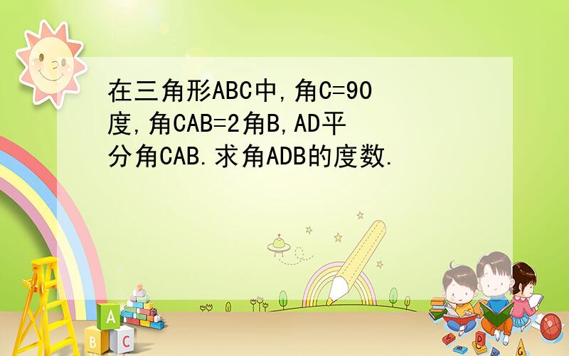 在三角形ABC中,角C=90度,角CAB=2角B,AD平分角CAB.求角ADB的度数.