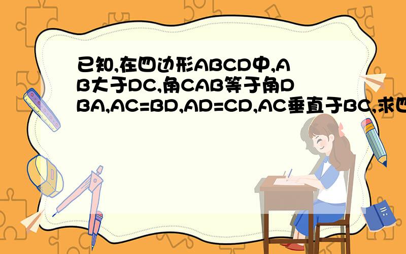 已知,在四边形ABCD中,AB大于DC,角CAB等于角DBA,AC=BD,AD=CD,AC垂直于BC,求四边形各角的度数