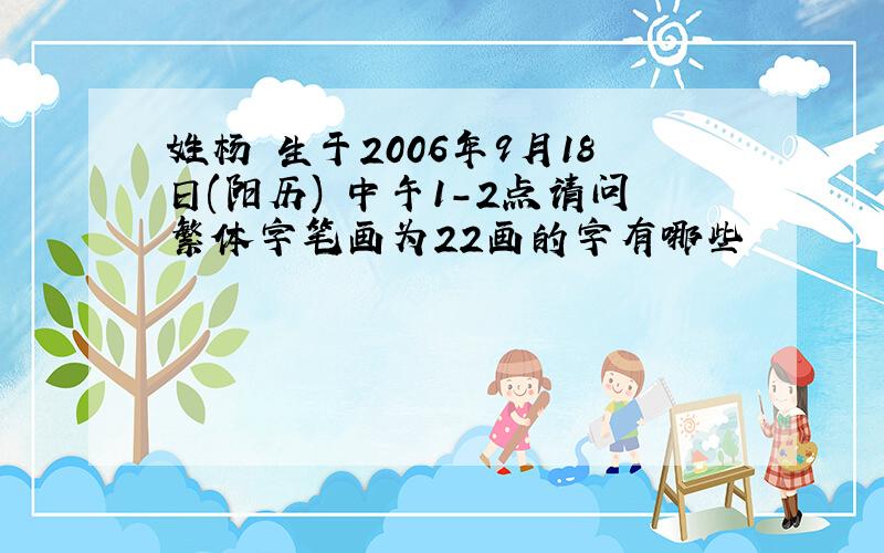姓杨 生于2006年9月18日(阳历) 中午1-2点请问繁体字笔画为22画的字有哪些
