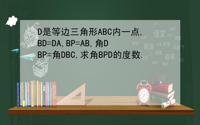 D是等边三角形ABC内一点,BD=DA,BP=AB,角DBP=角DBC,求角BPD的度数.