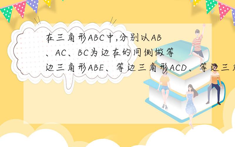 在三角形ABC中,分别以AB、AC、BC为边在的同侧做等边三角形ABE、等边三角形ACD、等边三角形BCF.求证四...在三角形ABC中,分别以AB、AC、BC为边在的同侧做等边三角形ABE、等边三角形ACD、等边三角