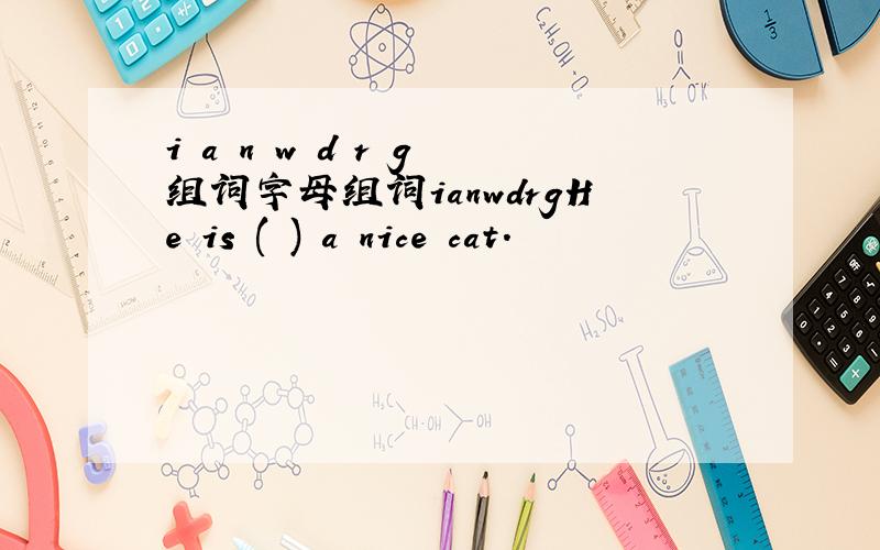 i a n w d r g 组词字母组词ianwdrgHe is ( ) a nice cat.