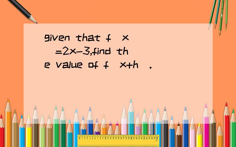 given that f(x)=2x-3,find the value of f(x+h).