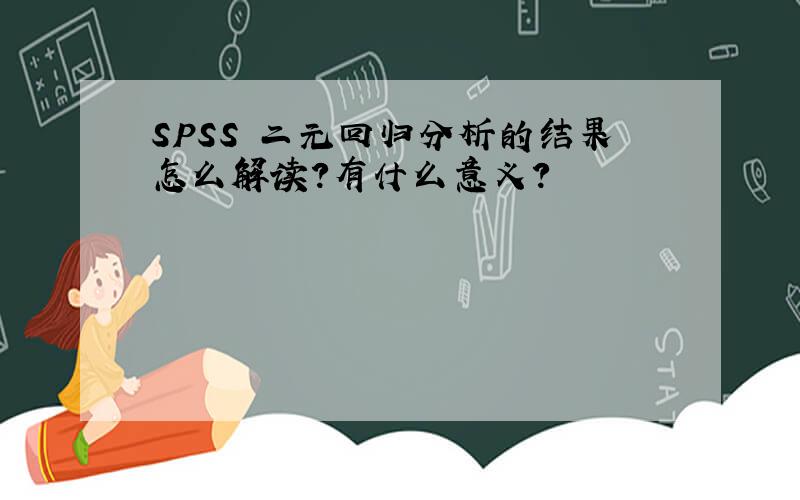 SPSS　二元回归分析的结果怎么解读?有什么意义?