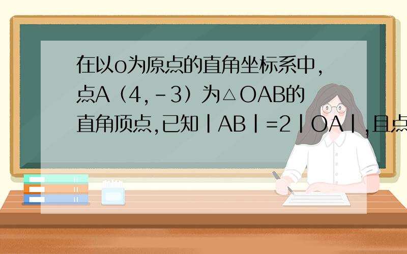 在以o为原点的直角坐标系中,点A（4,-3）为△OAB的直角顶点,已知|AB|=2|OA|,且点B的纵坐标大于01.求向量AB的坐标2.求圆x²-6y+y²+2y=0关于直线OB对称的圆的方程