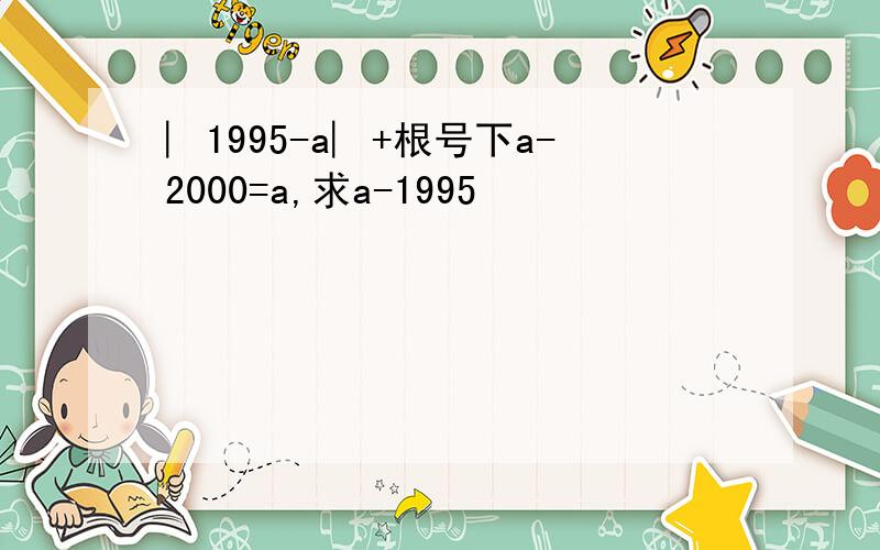 ︳1995-a︳+根号下a-2000=a,求a-1995²