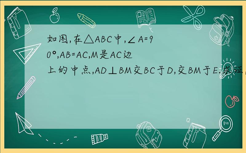 如图,在△ABC中,∠A=90°,AB=AC,M是AC边上的中点,AD⊥BM交BC于D,交BM于E.求证：∠AMB=∠DMC